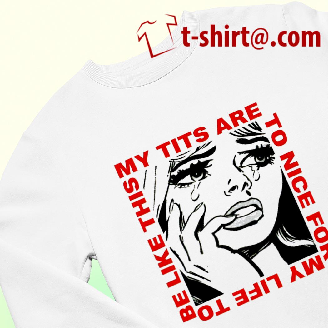 My Tits Are Too Nice For My Life to Be Like This T-Shirt 