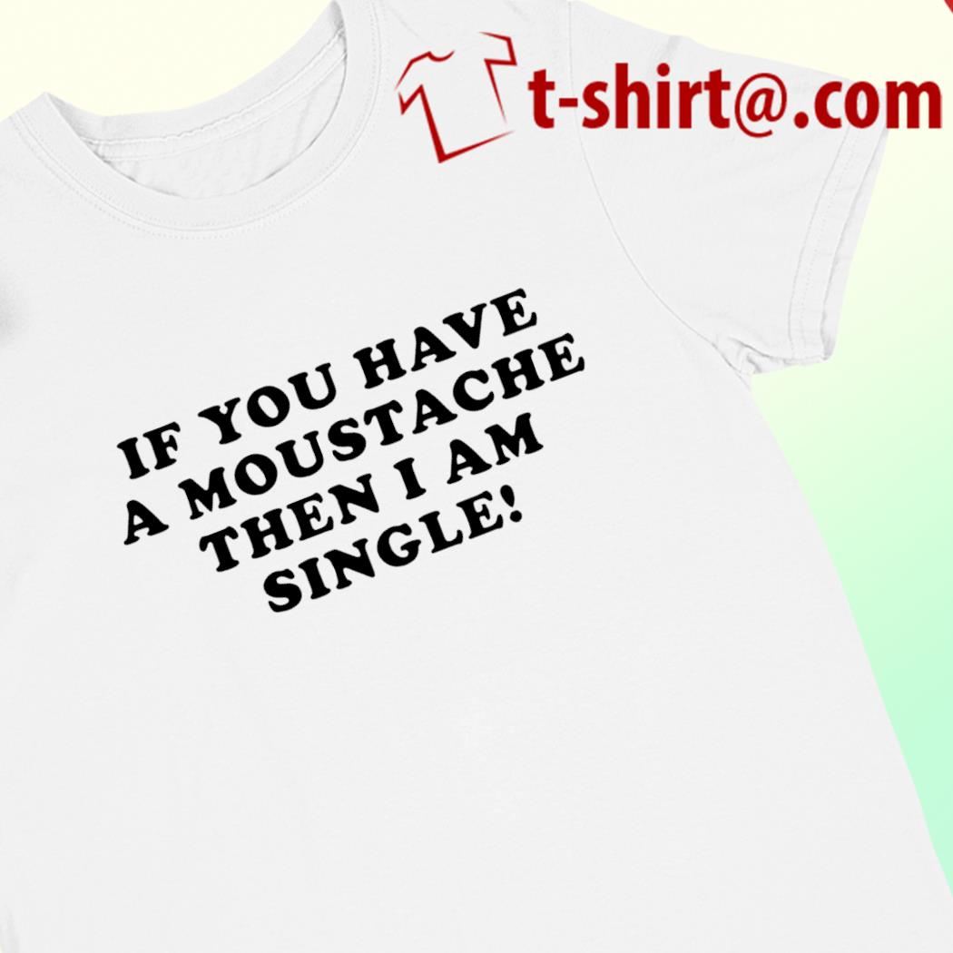 If you have a moustache then I am single funny T-shirt